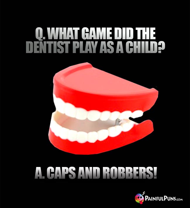 Q. What game did the dentist play as a child? A. Caps and robbers!