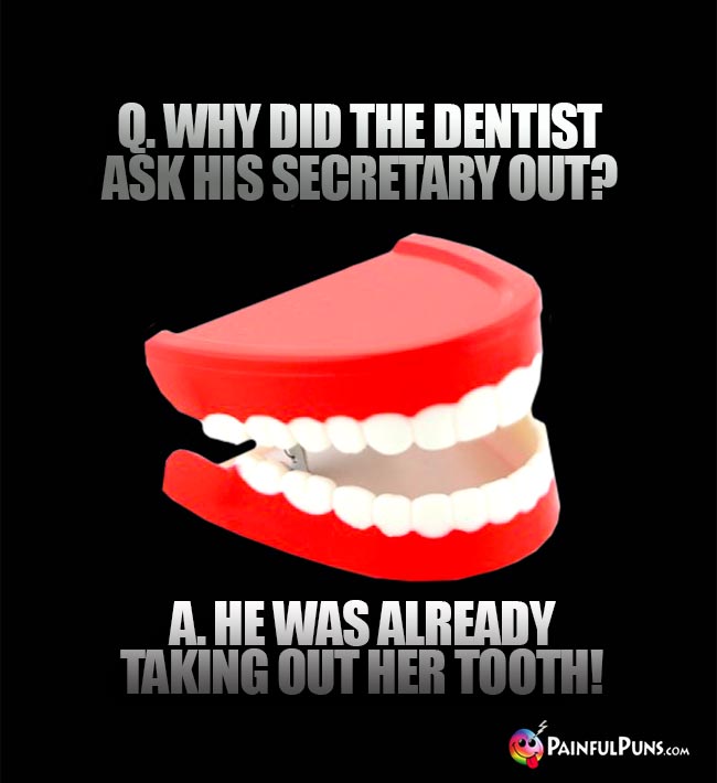 Q. Why did the dentist ask his secretary out? A. He was already taking out her tooth!