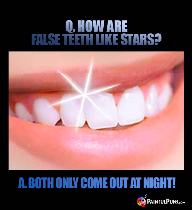 Q. How are false teeth like stars? A. Both only come out at night!