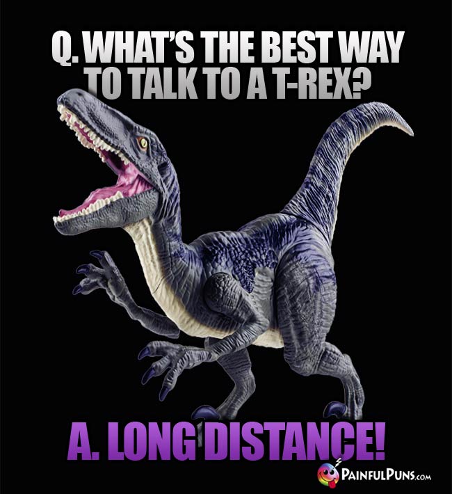 Q. What's the best way to talk to a T-Rex? A Long distance!