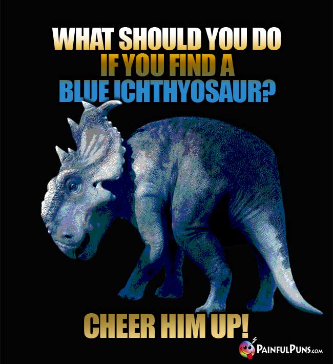 Q. What should you do if you find a blue Ichthyusaur? A. cheer him up!