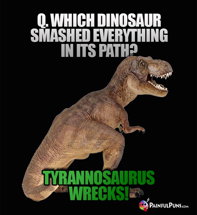 Q. Which dinosaur smashed everything in its path? A. Tyranosaurus Wrecks!