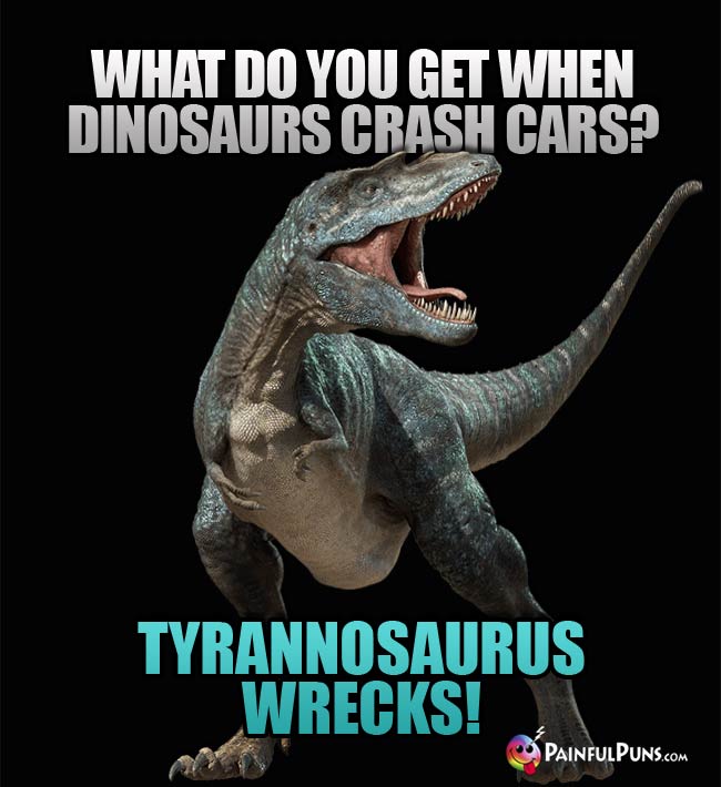 Q. what do you get when dinosaurs crash cars? A. Tyrannosaurus Wrecks!