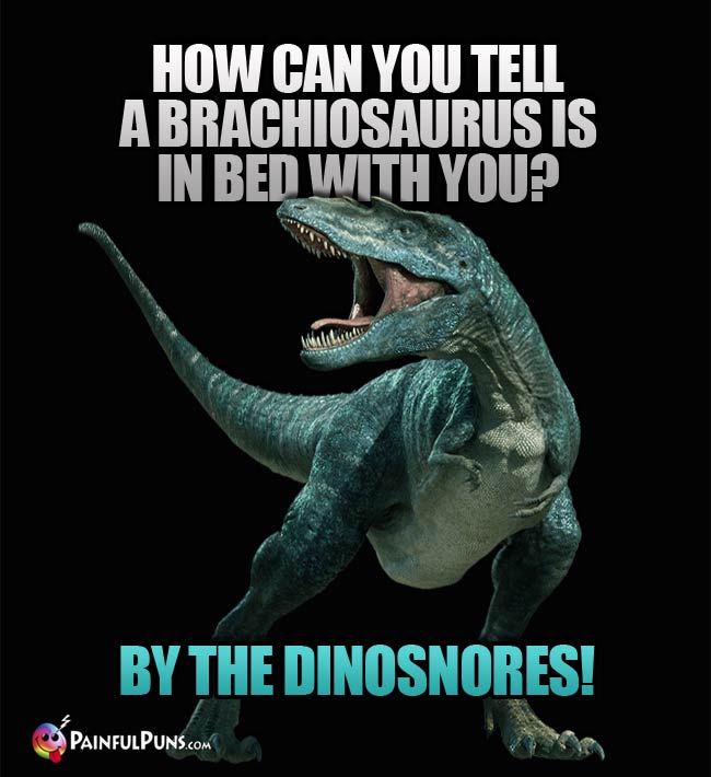 Q. How can you tell a Brachiosaurus is in bed with you? A. By the dinosnores!