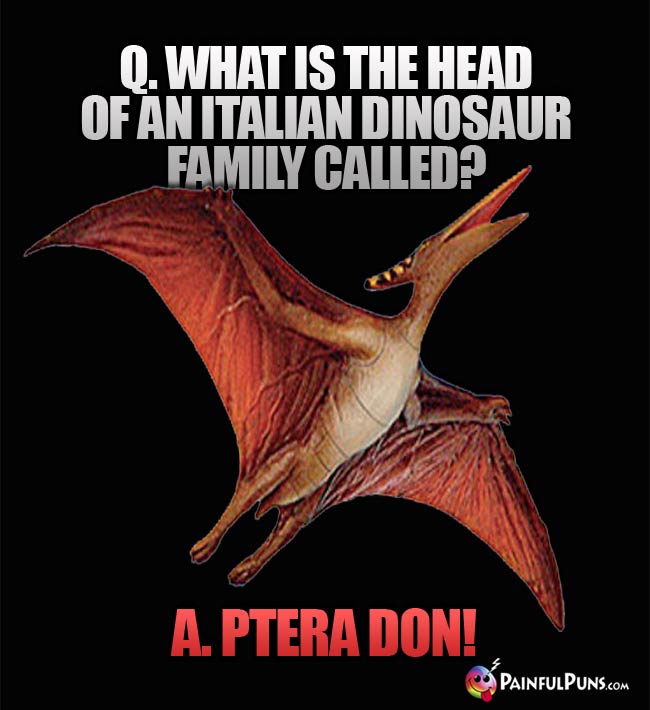 Q. What is the head of an Italian dinosaur family called? A. Ptera Don!