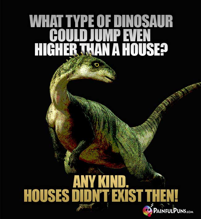 Q. What type of dinosaur could jump even higher than a house? A. Any kind. Houses didn't exist then!