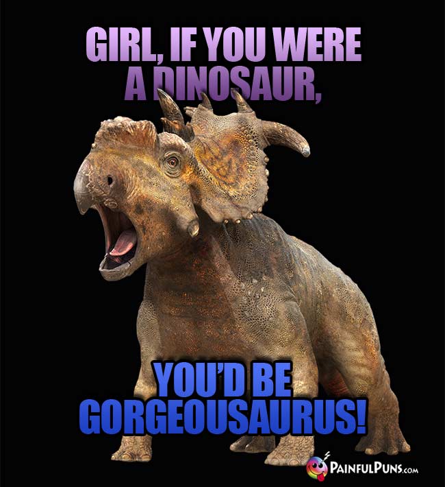 Girl, if you were a dinosaur, you'd be Gorgeousaurus!