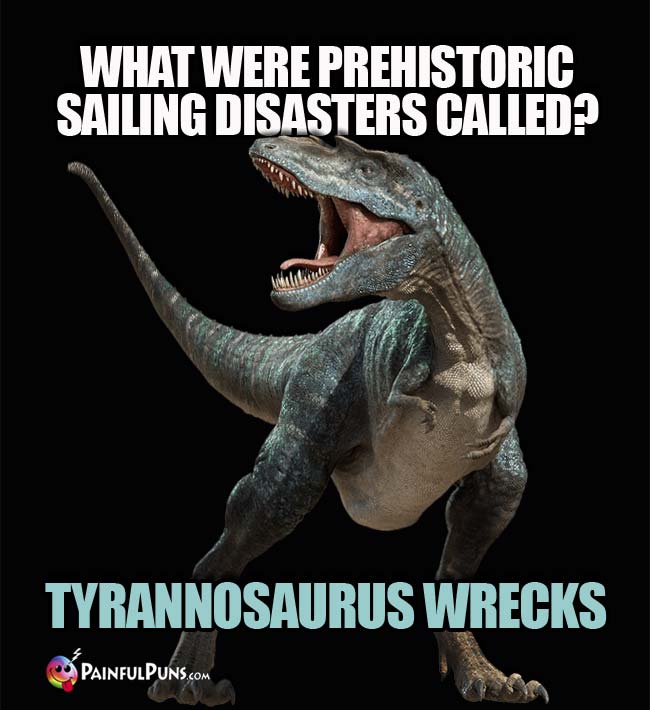 Q. What were prehistoric sailing disasters called? A. Tyrannosaurus Wrecks.