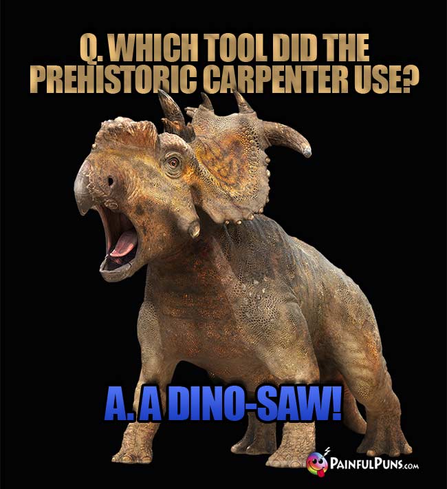 Q. Which tool did the prehistoric carpenter use? A. A Dino-Saw!