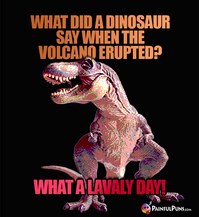 Q. What did a dinosaur say when the volcano erupted? A. What a lavaly day!