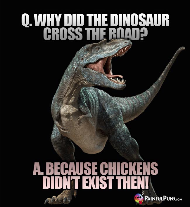 Q. Why did the dinosaur cross the road? A. ecause chickens didn't exist then!