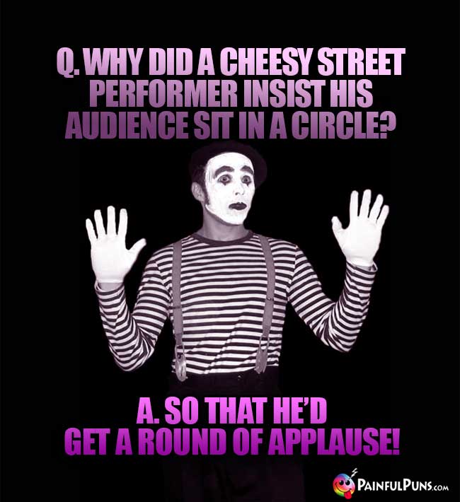 Q. Why did a cheesy street performer insist his audience sit in a circle? A. So that he'd get a round of applause!