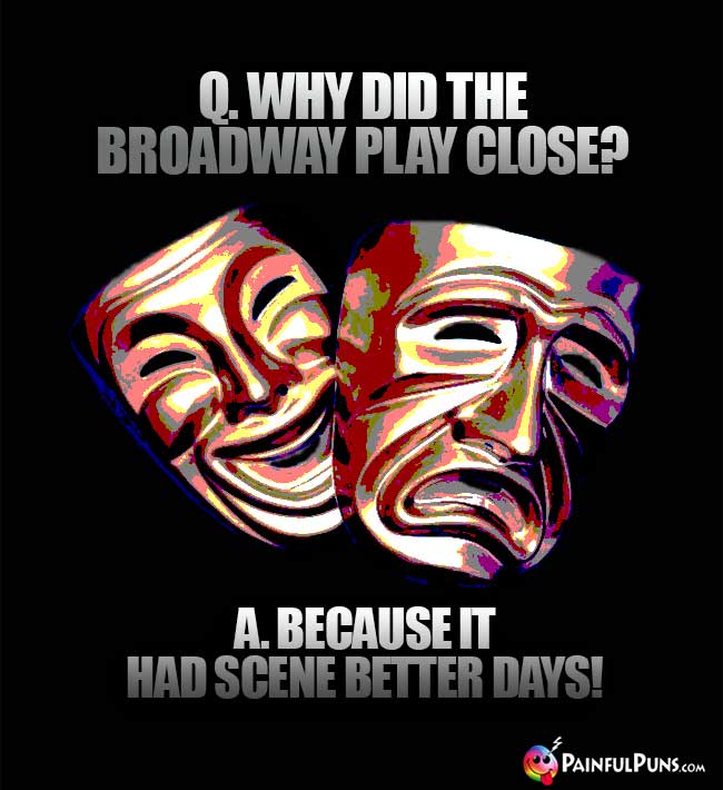 Q. Why did the Broadway play close? A. Because it had scene better days!