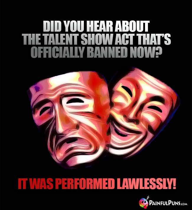 Did you hear about the talent show act that's officially banned now? It was performed lawlessly!