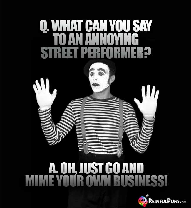 Q. What can you say to an annoying street performer? A. Oh, just go and mime your own business!