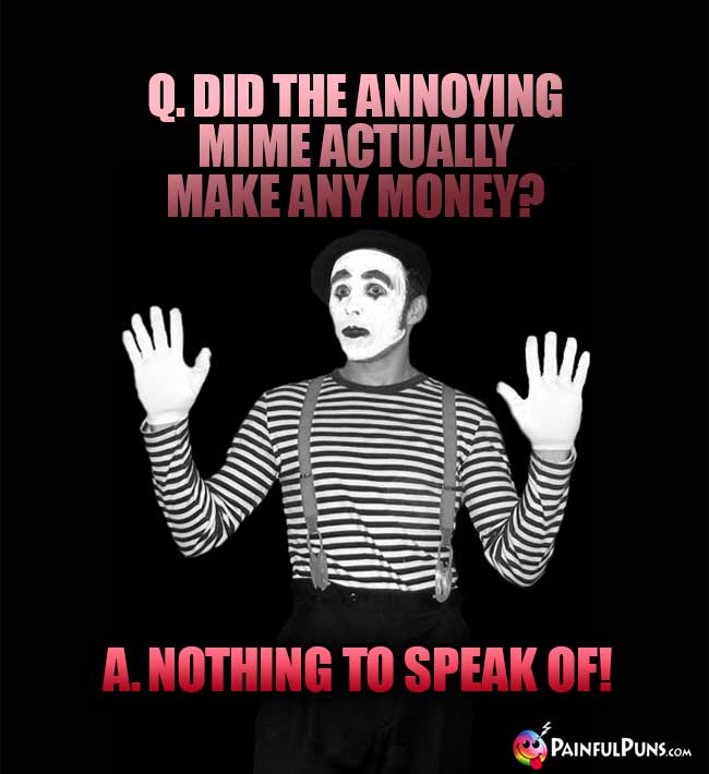 Q. Did the annoying mime actually make any mondy? A. Nothing to speak of!