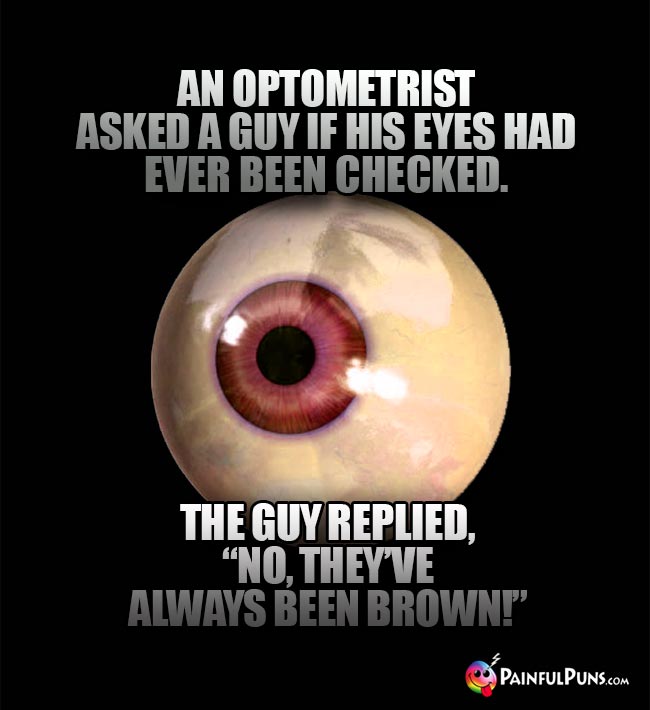 An optometrist asked a guy if his eyes had ever been checked. The guy replied, "No, they've always been brown!"