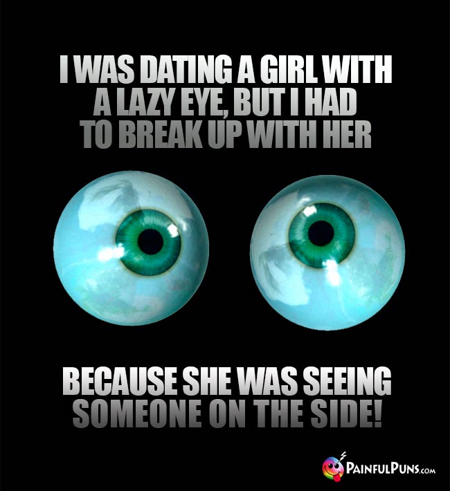 I was dating a girl with a lazy eye, but I had to break up with her because she was seeing someone on the side!