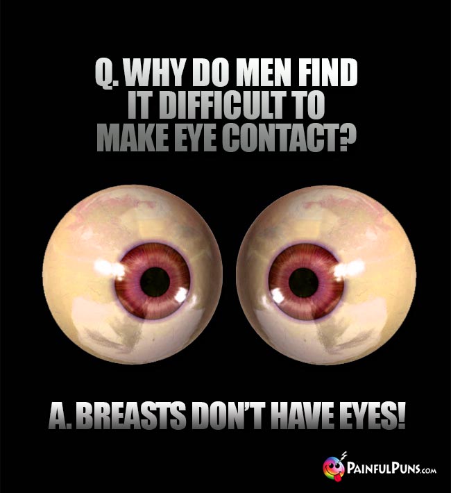 Q. Why do men find it difficult to make eye contact? A. Breasts don't have eyes!