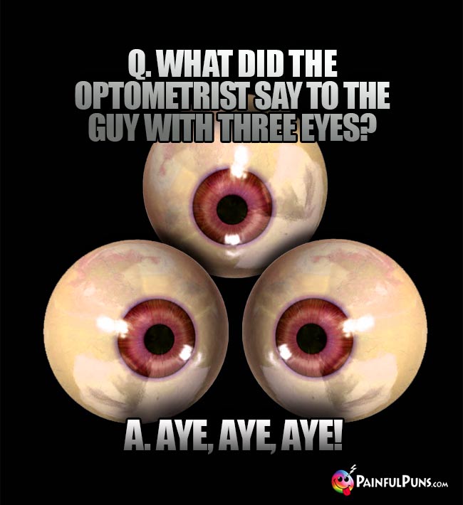 Q. What did the optometrist say to the guy with three eyes? A. Aye, Aye, Aye!