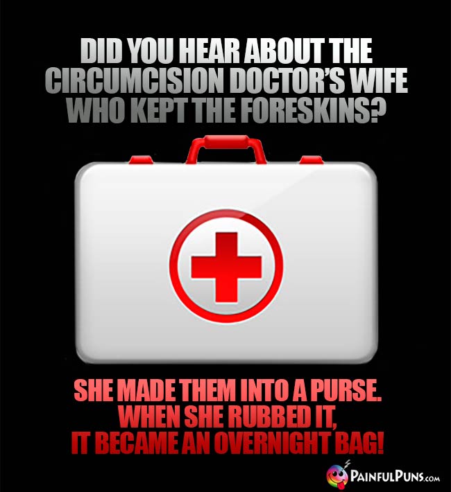 Did you hear about the circumcision doctor's wife who kept the foreskins? She made them into a purse. When she rubbed it, it became an overnight bag!
