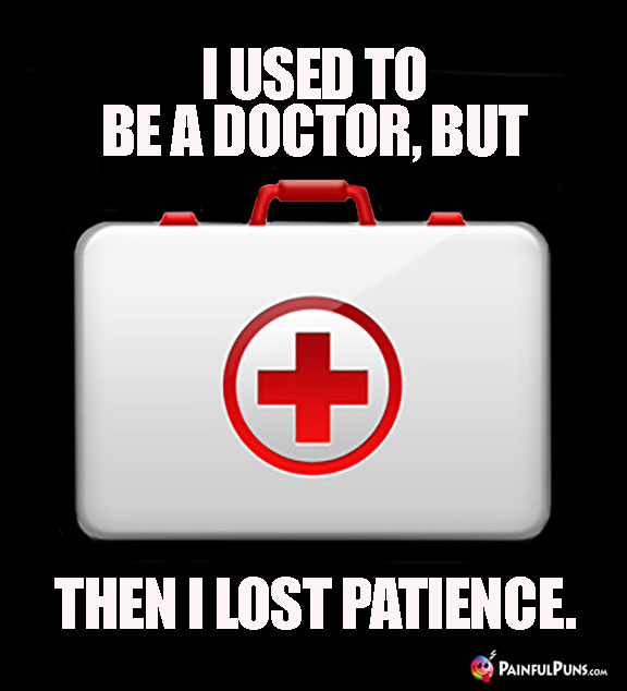 I used to be a doctor, but then I lost patience.