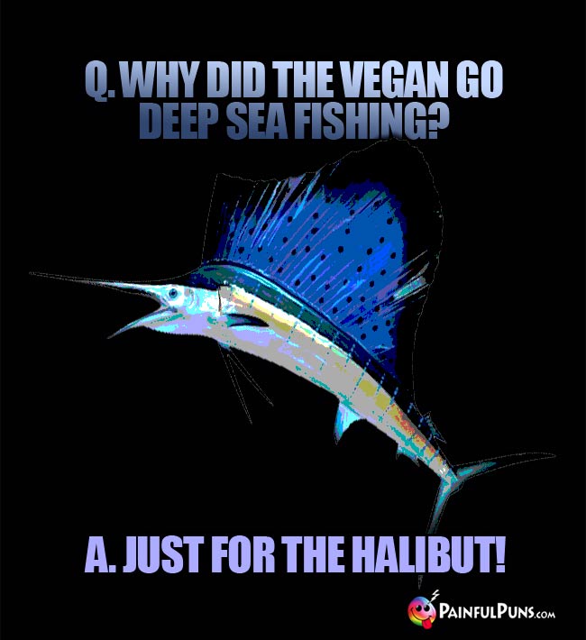 Q. Why did the vegan go deep sea fishing? A. Just for the halibut!