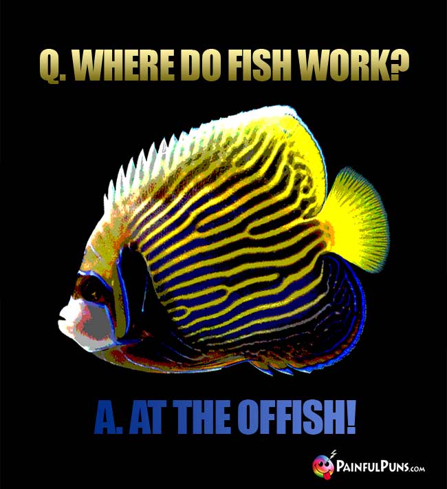 Q. Where do fish work? A. At the offish!