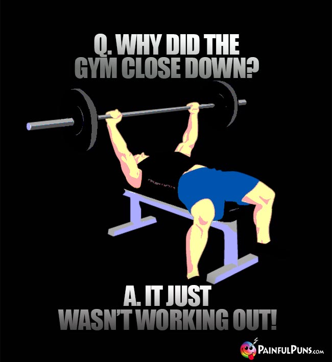 Q. Why did the gym close down? A. It just wasn't working out!