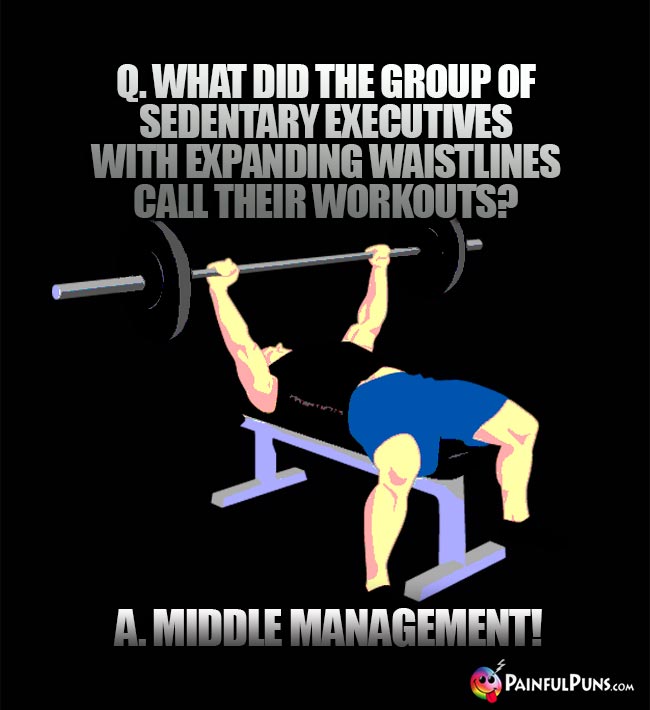 Q. What did the group of sedentary executives with expanding waistlines call their worouts? A. Middle Management!