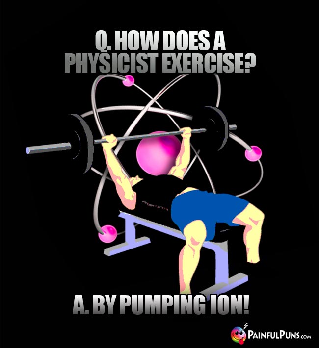 Q. How does a physicist exercise? A. By pmping ion!
