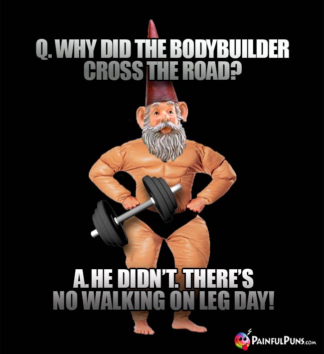Q. Why did the bodybuilder cross the road? A. He didn't. There's no walking on leg day!