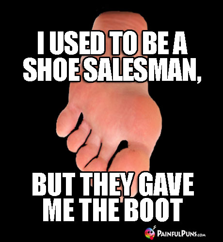 I used to be a shoe salesman, but they gave me the boot.