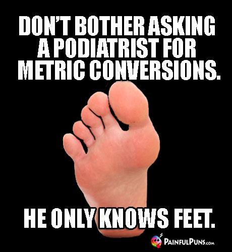 Don't bother asking a podiatrist for metric conversions. He only knows feet.