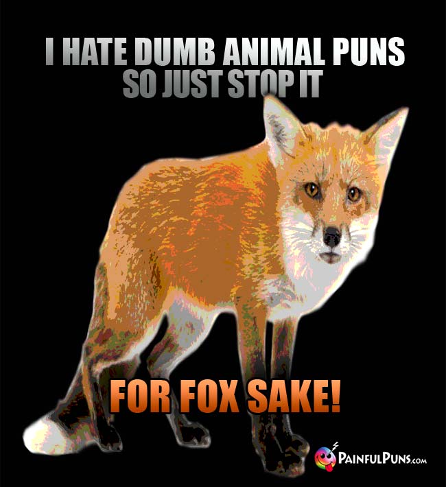 Fox says: I hate dumb animal puns, so just stop it for fox sake!
