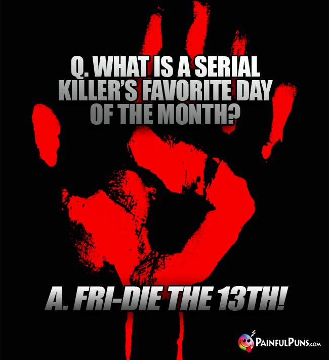 Q. what is a serial killer's favorite day of the month? A. Fri-die the 13th!