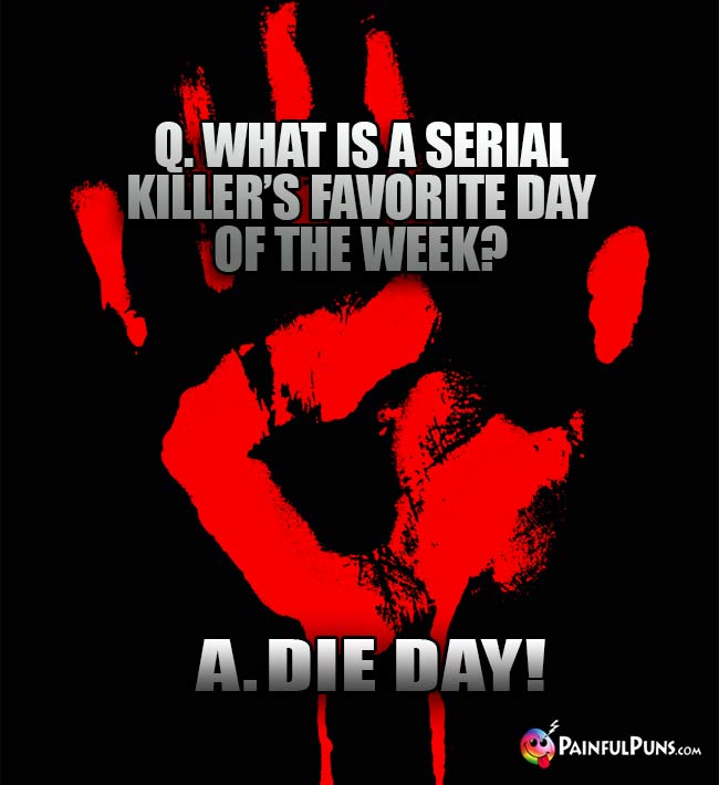 Q. What is a serial killer's favorite day of the week? A. Die Day!