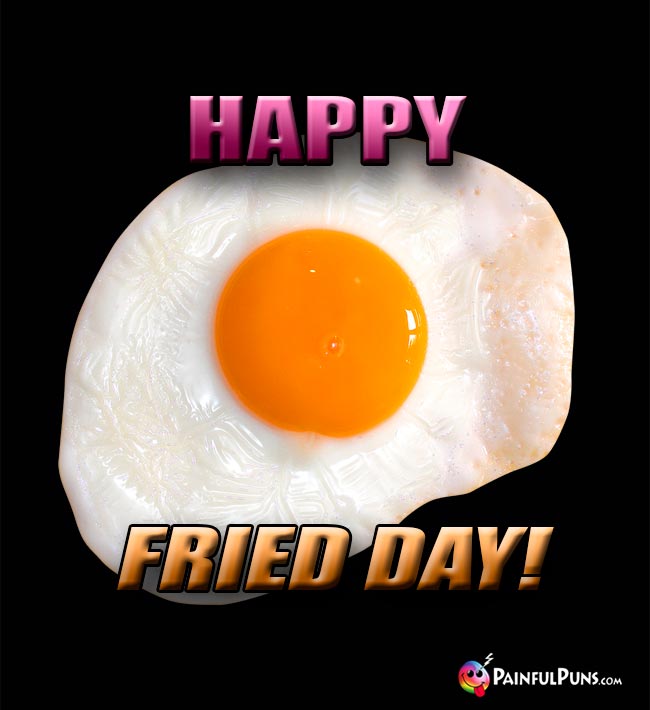 Egg Says: Happy Fried Day!
