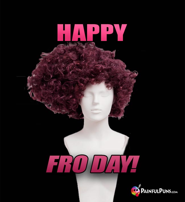 Wig Says: Happy Fro Day!