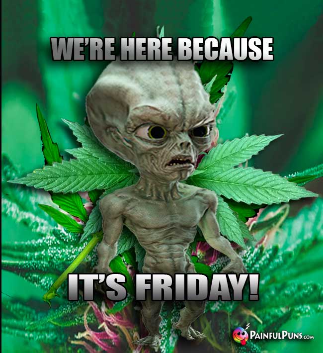 Green Alien Says: We're here because it's Friday!