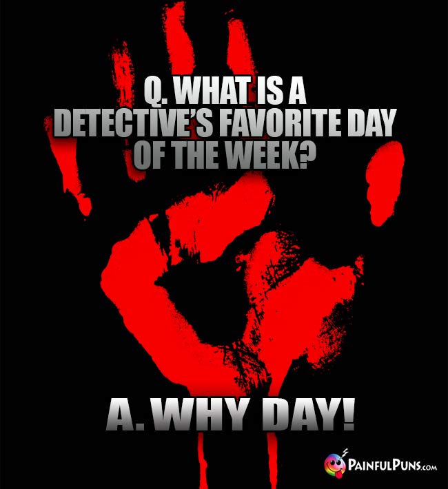 Q. What is a detective's favorite day of the week? A. Why Day!