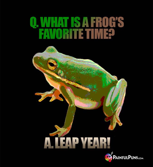 Q. What is a frog's favorite time? A Leap Year!
