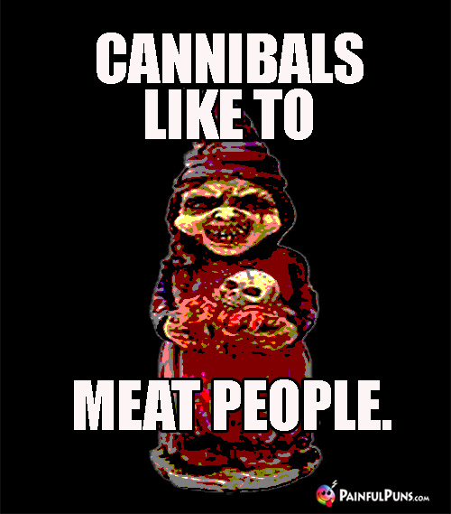 Scary Pun: Cannibals Like to Meat People.