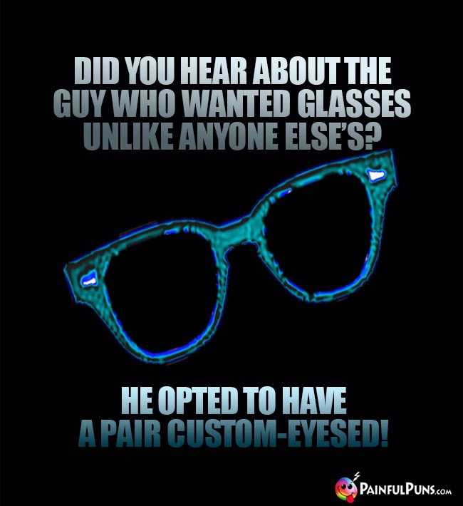 Did you hear about the guy who wanted glasses unlike anyone else's? He opted to have a pair custom-eyesed!