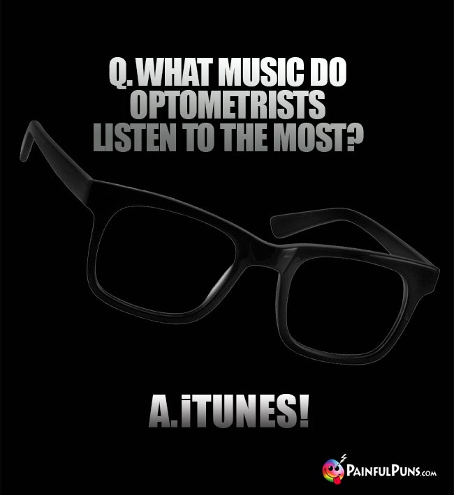 Q. What music do optometrists listen to the most? A. iTunes!