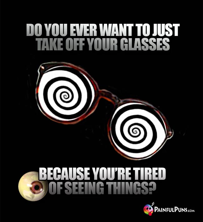 Do you ever want to just take off your glasses because you're tired of seeing things?