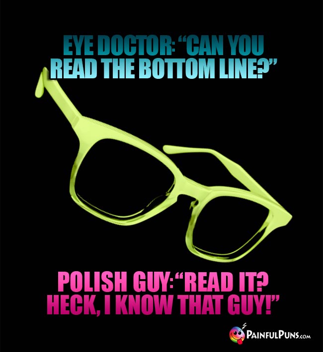 Eye Doctor: "Can you read the bottom line?" Polish Guy: "Read it? Heck, I know that guy!"