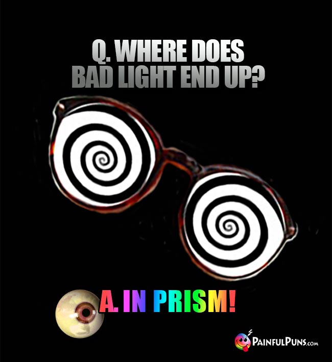 Q. Where does bad light end up? A. In Prism!