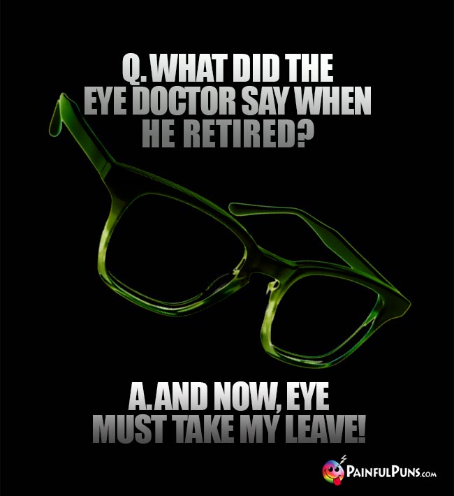 Q. What did the eye doctor say when he retired? A. And now, eye must take my leave!