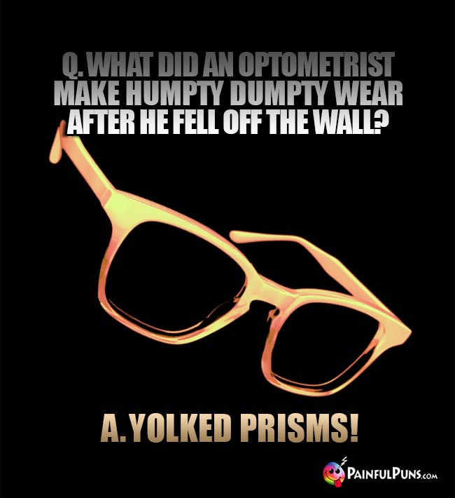 Q. What did an optometrist make Humpty Dumpty wear after he fell off the wall? A. Yolked prisms!